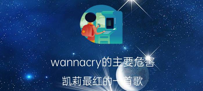 wannacry的主要危害 凯莉最红的一首歌？